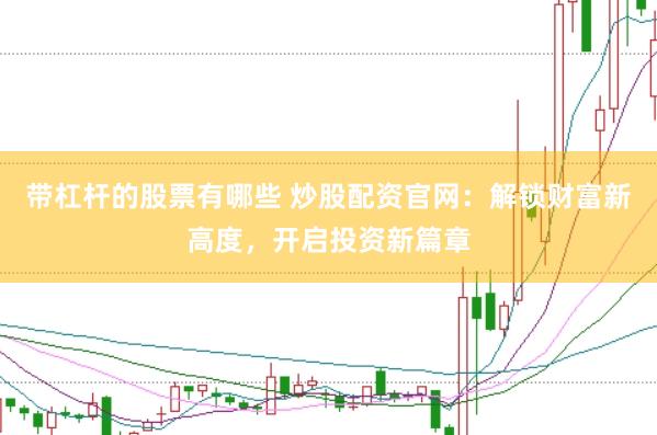 带杠杆的股票有哪些 炒股配资官网：解锁财富新高度，开启投资新篇章