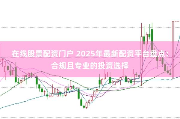在线股票配资门户 2025年最新配资平台盘点：合规且专业的投资选择
