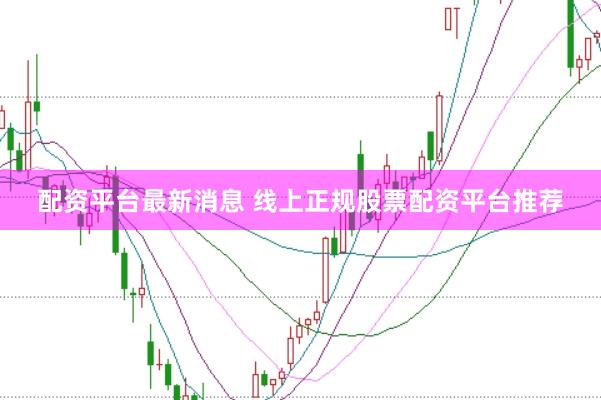 配资平台最新消息 线上正规股票配资平台推荐