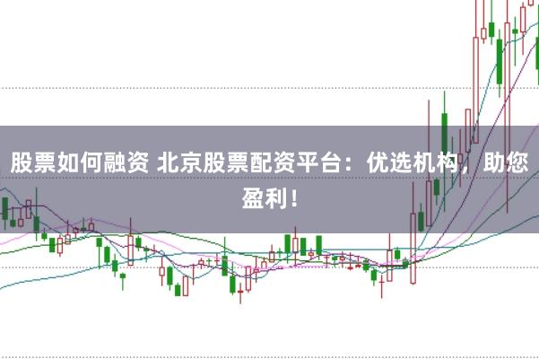 股票如何融资 北京股票配资平台：优选机构，助您盈利！