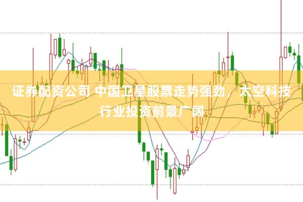 证券配资公司 中国卫星股票走势强劲，太空科技行业投资前景广阔