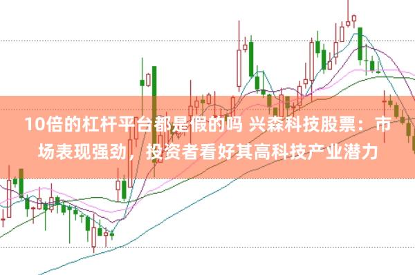10倍的杠杆平台都是假的吗 兴森科技股票：市场表现强劲，投资者看好其高科技产业潜力