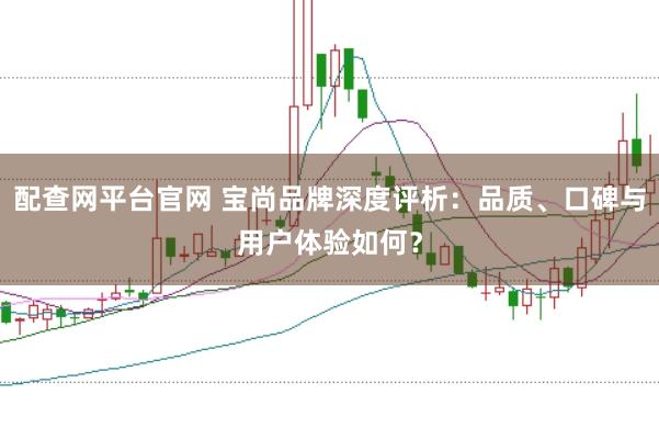 配查网平台官网 宝尚品牌深度评析：品质、口碑与用户体验如何？