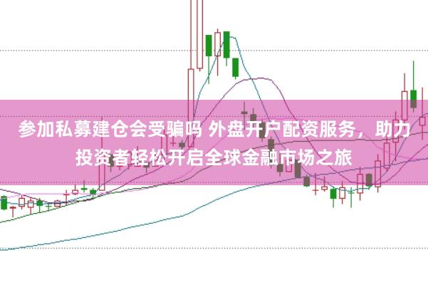 参加私募建仓会受骗吗 外盘开户配资服务，助力投资者轻松开启全球金融市场之旅