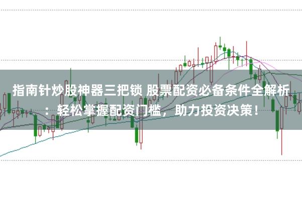 指南针炒股神器三把锁 股票配资必备条件全解析：轻松掌握配资门槛，助力投资决策！