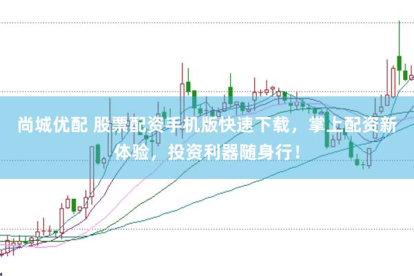 尚城优配 股票配资手机版快速下载，掌上配资新体验，投资利器随身行！