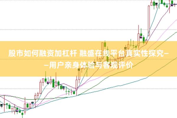 股市如何融资加杠杆 融盛在线平台真实性探究——用户亲身体验与客观评价