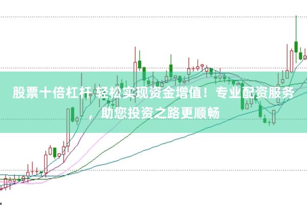 股票十倍杠杆 轻松实现资金增值！专业配资服务，助您投资之路更顺畅