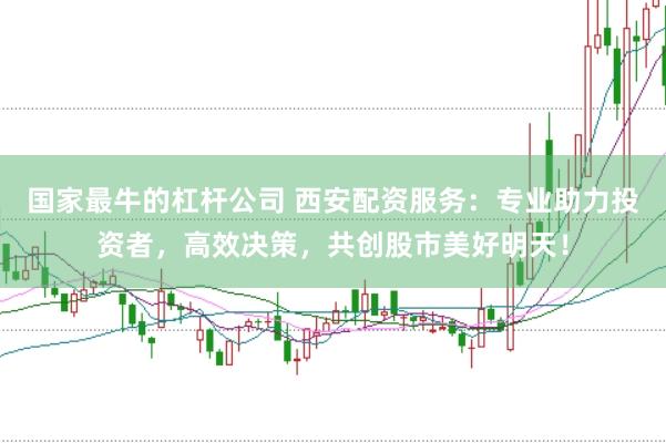 国家最牛的杠杆公司 西安配资服务：专业助力投资者，高效决策，共创股市美好明天！