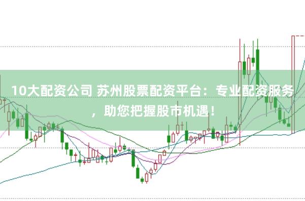 10大配资公司 苏州股票配资平台：专业配资服务，助您把握股市机遇！