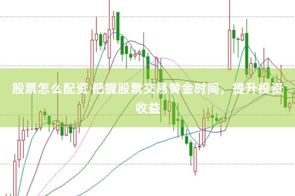 股票怎么配资 把握股票交易黄金时间，提升投资收益
