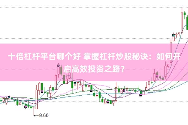十倍杠杆平台哪个好 掌握杠杆炒股秘诀：如何开启高效投资之路？
