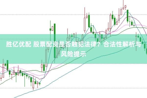 胜亿优配 股票配资是否触犯法律？合法性解析与风险提示