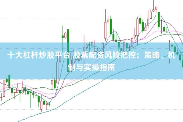 十大杠杆炒股平台 股票配资风险把控：策略、机制与实操指南