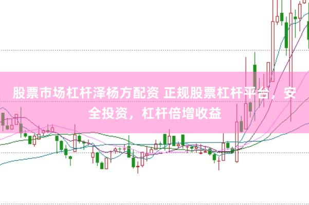 股票市场杠杆泽杨方配资 正规股票杠杆平台，安全投资，杠杆倍增收益