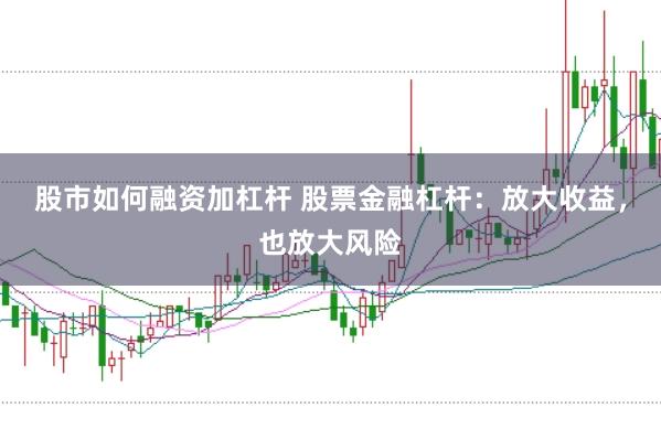 股市如何融资加杠杆 股票金融杠杆：放大收益，也放大风险