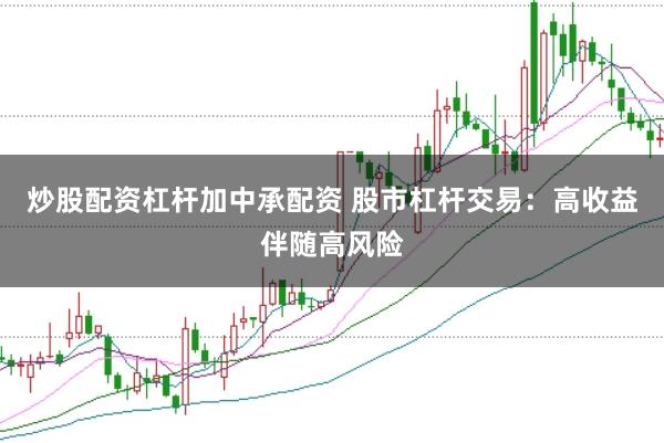 炒股配资杠杆加中承配资 股市杠杆交易：高收益伴随高风险