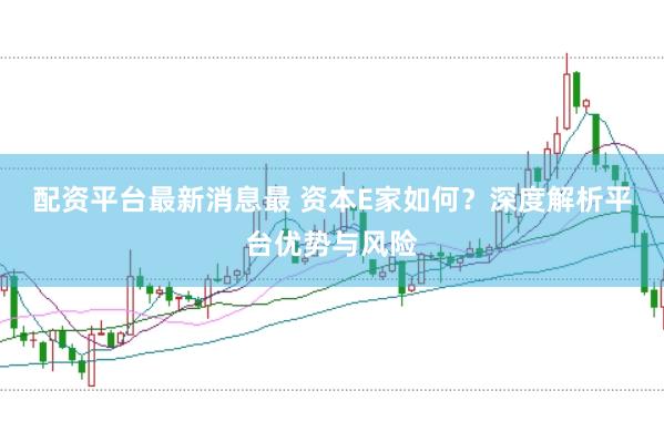配资平台最新消息最 资本E家如何？深度解析平台优势与风险