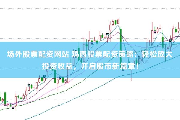 场外股票配资网站 鸡西股票配资策略：轻松放大投资收益，开启股市新篇章！