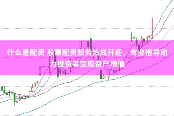 什么是配资 股票配资服务热线开通，专业指导助力投资者实现资产增值