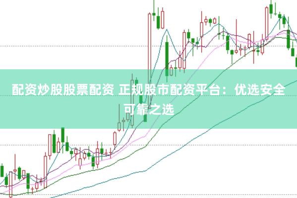 配资炒股股票配资 正规股市配资平台：优选安全可靠之选