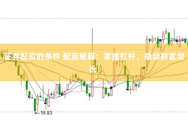 证券配资的条件 配资秘籍：掌握杠杆，撬动财富增长！