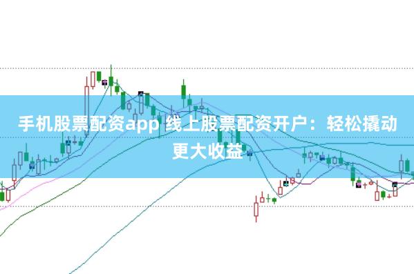 手机股票配资app 线上股票配资开户：轻松撬动更大收益