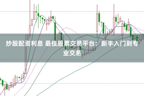 炒股配资利息 最佳股票交易平台：新手入门到专业交易