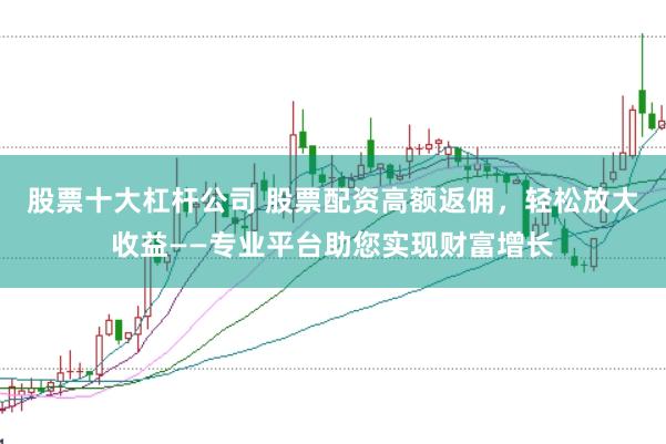 股票十大杠杆公司 股票配资高额返佣，轻松放大收益——专业平台助您实现财富增长