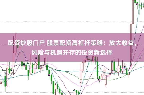 配资炒股门户 股票配资高杠杆策略：放大收益，风险与机遇并存的投资新选择