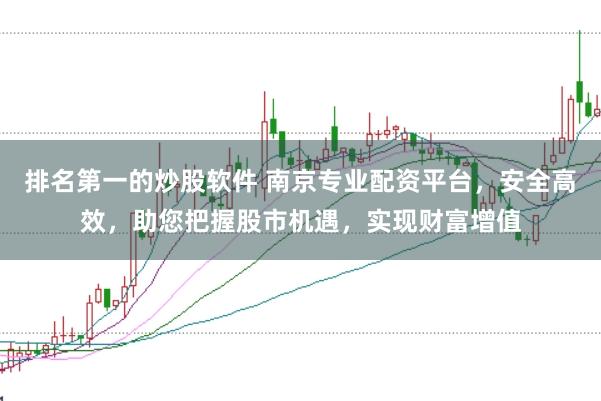 排名第一的炒股软件 南京专业配资平台，安全高效，助您把握股市机遇，实现财富增值