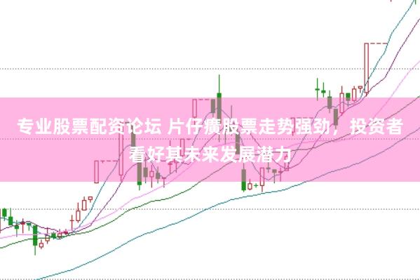 专业股票配资论坛 片仔癀股票走势强劲，投资者看好其未来发展潜力