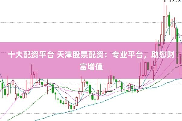 十大配资平台 天津股票配资：专业平台，助您财富增值