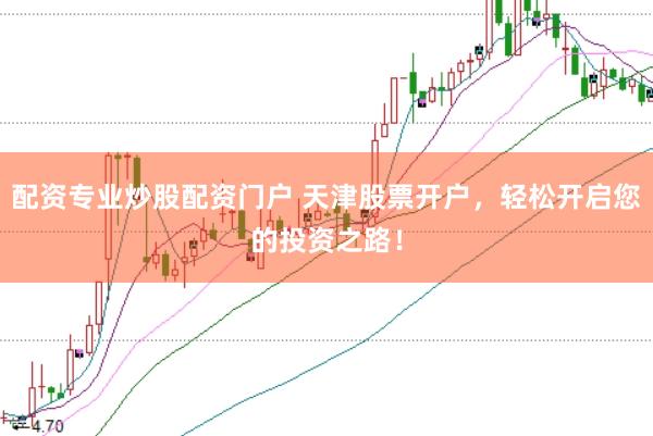 配资专业炒股配资门户 天津股票开户，轻松开启您的投资之路！