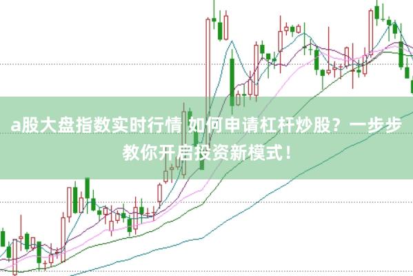 a股大盘指数实时行情 如何申请杠杆炒股？一步步教你开启投资新模式！