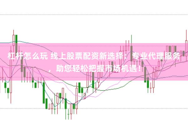 杠杆怎么玩 线上股票配资新选择：专业代理服务，助您轻松把握市场机遇！