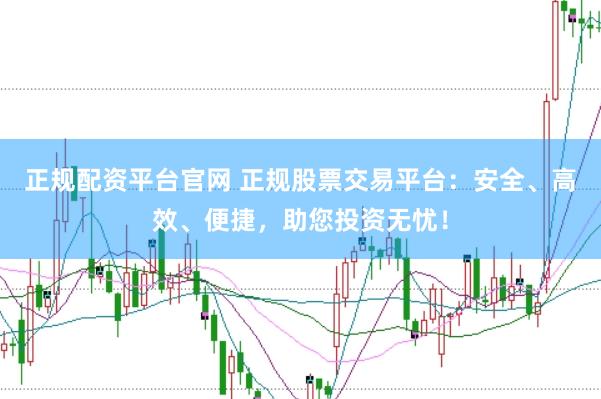 正规配资平台官网 正规股票交易平台：安全、高效、便捷，助您投资无忧！