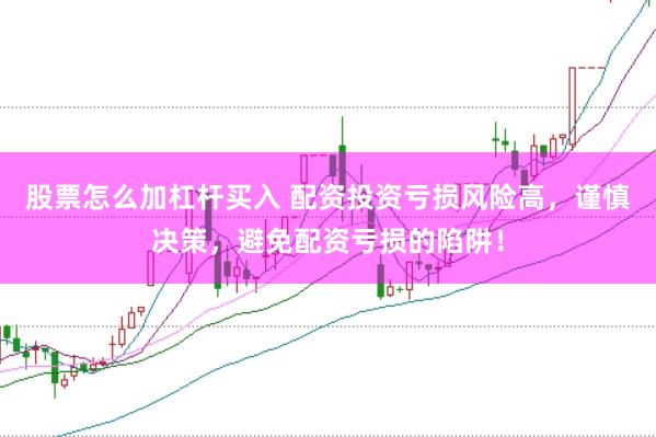 股票怎么加杠杆买入 配资投资亏损风险高，谨慎决策，避免配资亏损的陷阱！