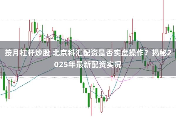 按月杠杆炒股 北京科汇配资是否实盘操作？揭秘2025年最新配资实况
