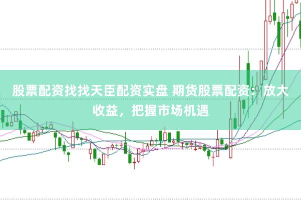 股票配资找找天臣配资实盘 期货股票配资：放大收益，把握市场机遇