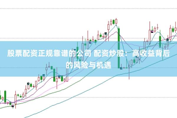 股票配资正规靠谱的公司 配资炒股：高收益背后的风险与机遇