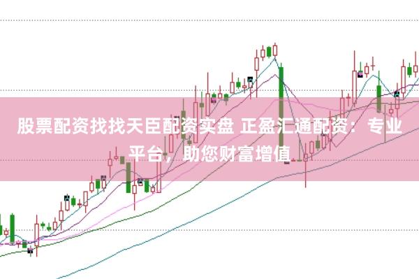 股票配资找找天臣配资实盘 正盈汇通配资：专业平台，助您财富增值