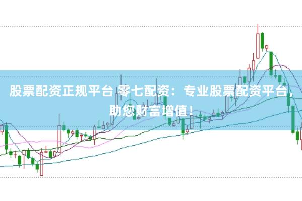 股票配资正规平台 零七配资：专业股票配资平台，助您财富增值！