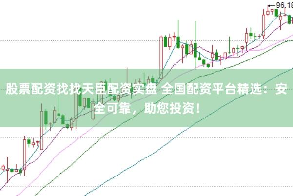 股票配资找找天臣配资实盘 全国配资平台精选：安全可靠，助您投资！