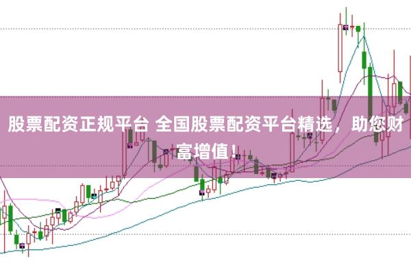 股票配资正规平台 全国股票配资平台精选，助您财富增值！
