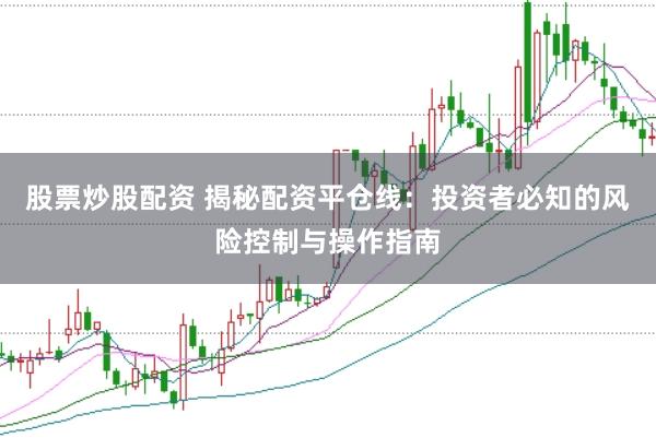 股票炒股配资 揭秘配资平仓线：投资者必知的风险控制与操作指南