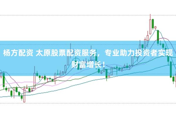 杨方配资 太原股票配资服务，专业助力投资者实现财富增长！