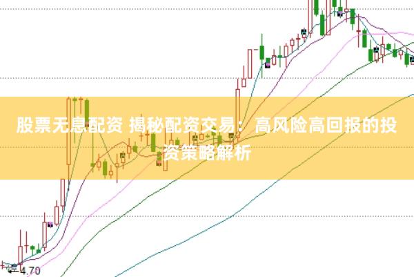 股票无息配资 揭秘配资交易：高风险高回报的投资策略解析