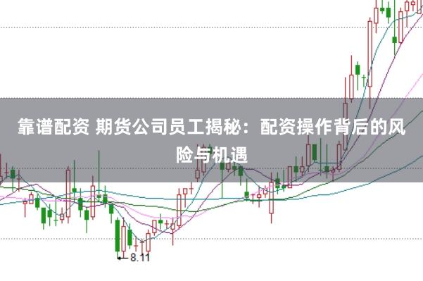 靠谱配资 期货公司员工揭秘：配资操作背后的风险与机遇