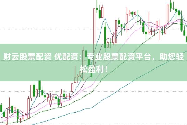 财云股票配资 优配资：专业股票配资平台，助您轻松盈利！